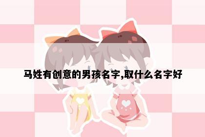 马姓有创意的男孩名字,取什么名字好