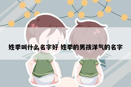 姓季叫什么名字好 姓季的男孩洋气的名字