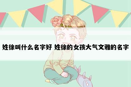 姓徐叫什么名字好 姓徐的女孩大气文雅的名字