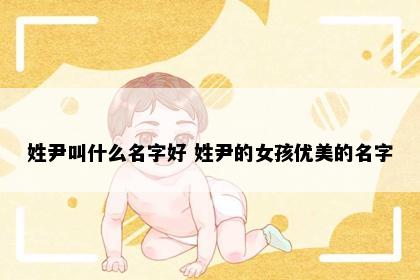 姓尹叫什么名字好 姓尹的女孩优美的名字