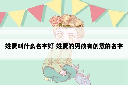 姓费叫什么名字好 姓费的男孩有创意的名字
