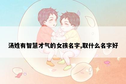 汤姓有智慧才气的女孩名字,取什么名字好