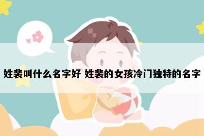姓裴叫什么名字好 姓裴的女孩冷门独特的名字