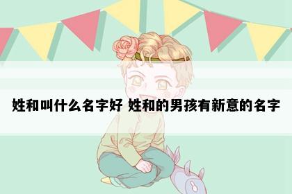姓和叫什么名字好 姓和的男孩有新意的名字