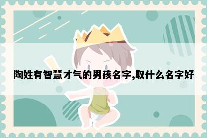 陶姓有智慧才气的男孩名字,取什么名字好