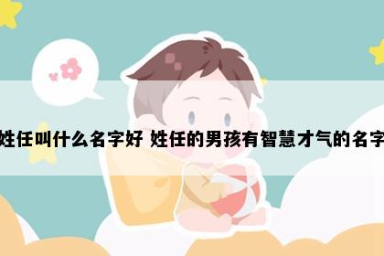 姓任叫什么名字好 姓任的男孩有智慧才气的名字
