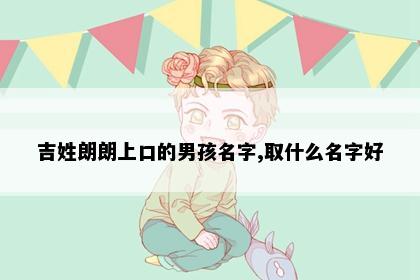 吉姓朗朗上口的男孩名字,取什么名字好