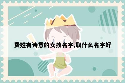 费姓有诗意的女孩名字,取什么名字好