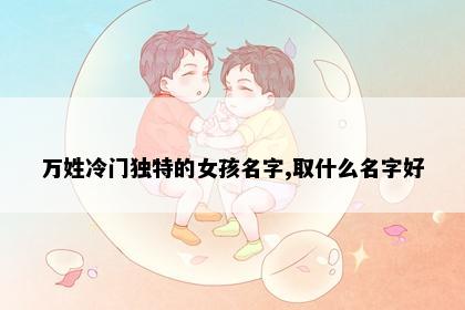 万姓冷门独特的女孩名字,取什么名字好