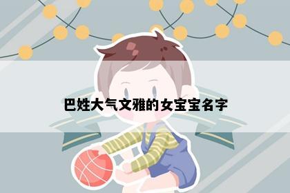 巴姓大气文雅的女宝宝名字