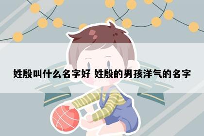 姓殷叫什么名字好 姓殷的男孩洋气的名字