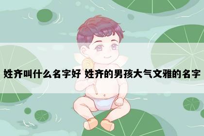 姓齐叫什么名字好 姓齐的男孩大气文雅的名字