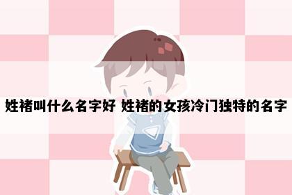 姓褚叫什么名字好 姓褚的女孩冷门独特的名字