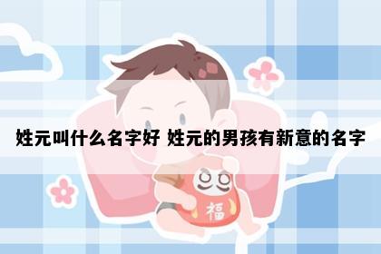 姓元叫什么名字好 姓元的男孩有新意的名字