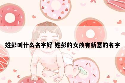 姓彭叫什么名字好 姓彭的女孩有新意的名字